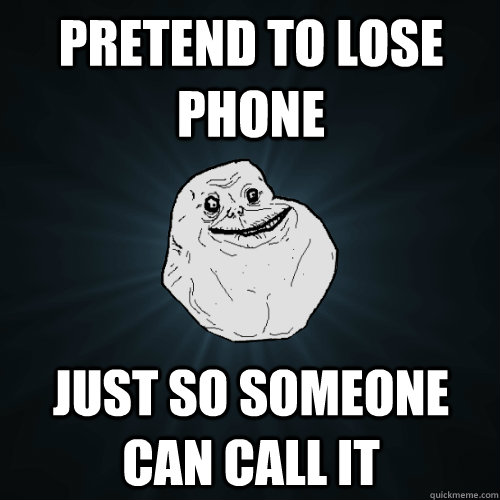 pretend to lose phone just so someone can call it   Forever Alone