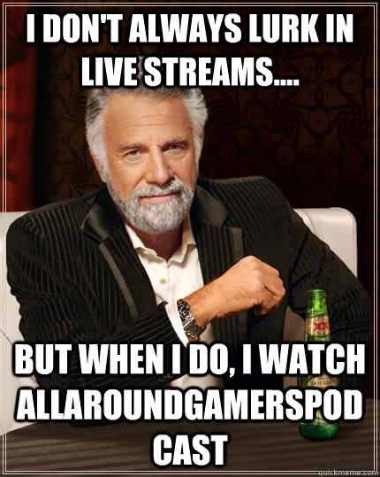 I don't always lurk in live streams.... but when I do, i watch AllAroundGamersPodCast  The Most Interesting Man In The World