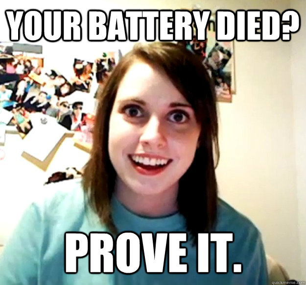 your battery died? prove it. - your battery died? prove it.  OverlyAttachedGirlfriend