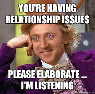You're having relationship issues Please elaborate ... I'm listening   Condescending Wonka