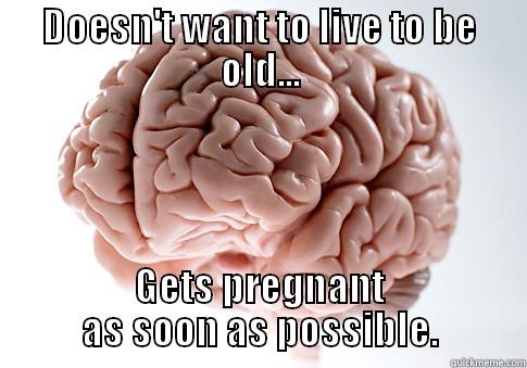 DOESN'T WANT TO LIVE TO BE OLD... GETS PREGNANT AS SOON AS POSSIBLE. Scumbag Brain