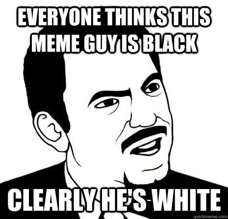 Everyone thinks this Meme guy is black clearly he's white  Seriously Are You Serious