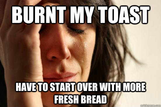 Burnt my toast have to start over with more fresh bread  First World Problems