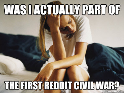 was i actually part of the first reddit civil war?  Regretful Rachel