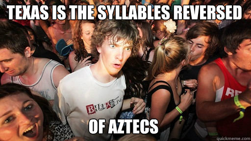 Texas is the syllables reversed
 of Aztecs  Sudden Clarity Clarence