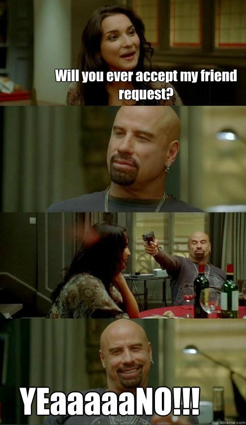 Will you ever accept my friend request? YEaaaaaNO!!!  Skinhead John