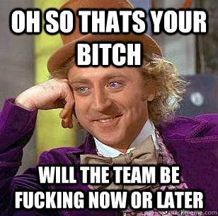 oh so thats your bitch will the team be fucking now or later  Condescending Wonka