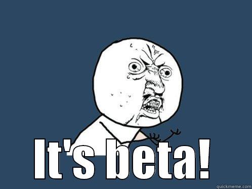  IT'S BETA! Y U No