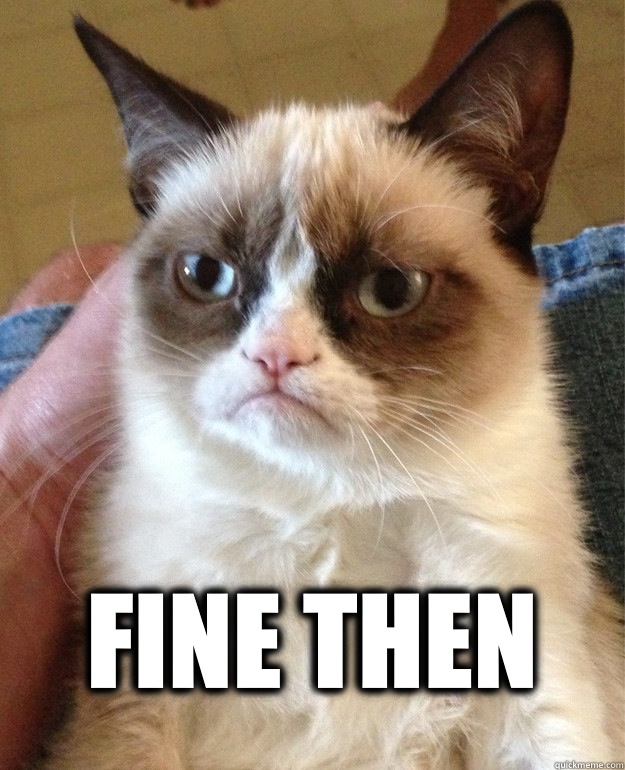  Fine then -  Fine then  Grumpy Cat