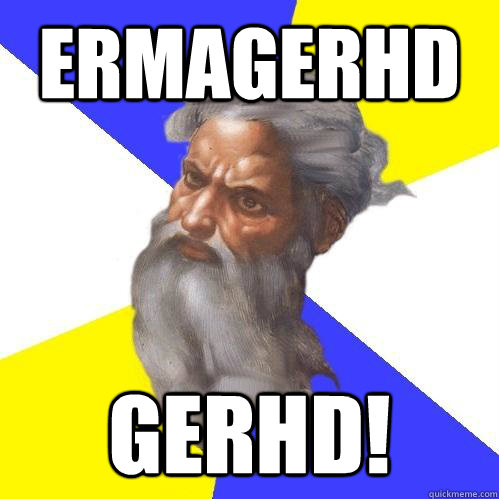 ERMAGERHD GERHD!  Advice God