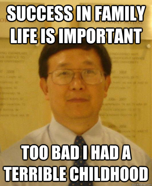 Success in family life is important Too bad I had a terrible childhood