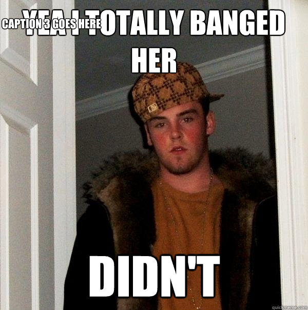 yea i totally banged her didn't Caption 3 goes here - yea i totally banged her didn't Caption 3 goes here  Scumbag Steve