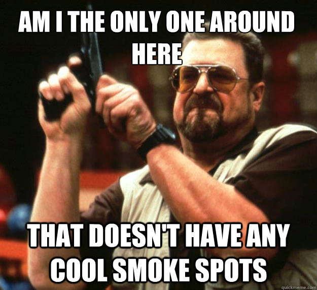 Am I the only one around here that doesn't have any cool smoke spots  Walter