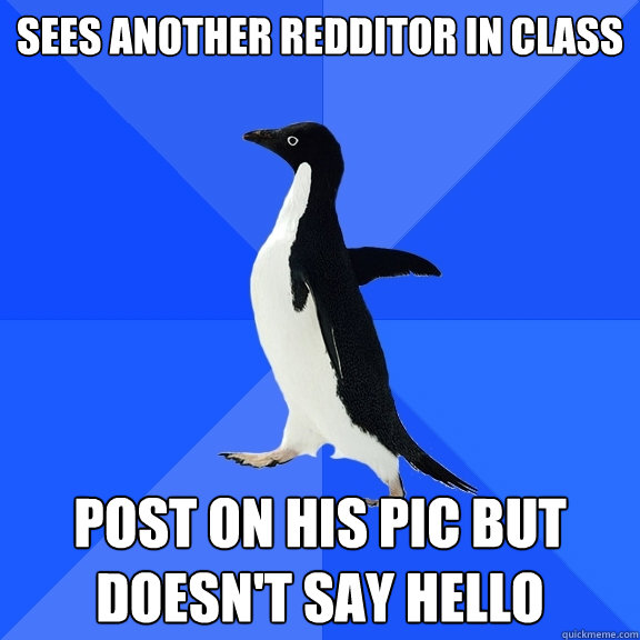 Sees another redditor in class post on his pic but doesn't say hello  Socially Awkward Penguin