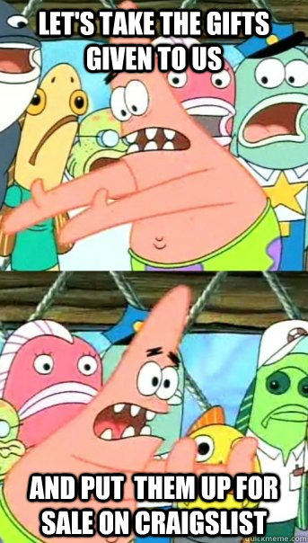 Let's take the gifts given to us  and put  them up for sale on craigslist - Let's take the gifts given to us  and put  them up for sale on craigslist  Push it somewhere else Patrick