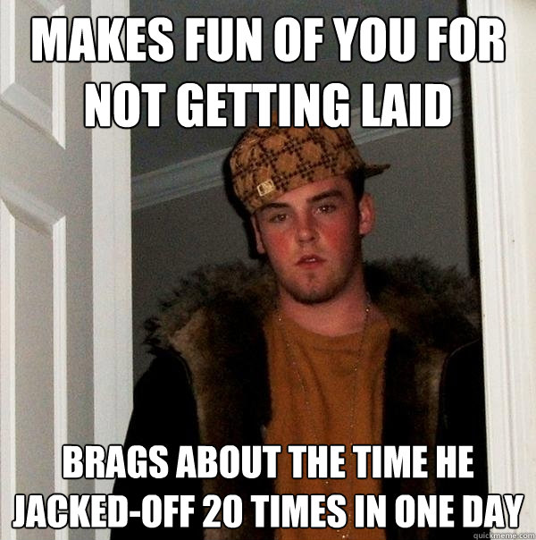 Makes fun of you for not getting laid Brags about the time he jacked-off 20 times in one day  Scumbag Steve