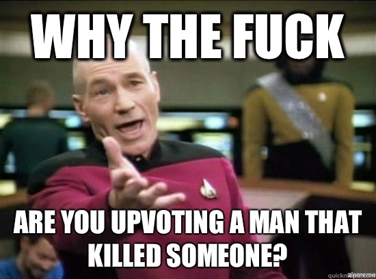 Why the fuck are you upvoting a man that killed someone?  Annoyed Picard HD