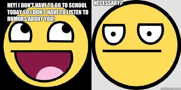 Hey! I don't have to go to school today so I don't have to listen to rumors about you! Necessary?  