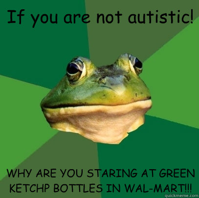 If you are not autistic! WHY ARE YOU STARING AT GREEN KETCHP BOTTLES IN WAL-MART!!!  Foul Bachelor Frog