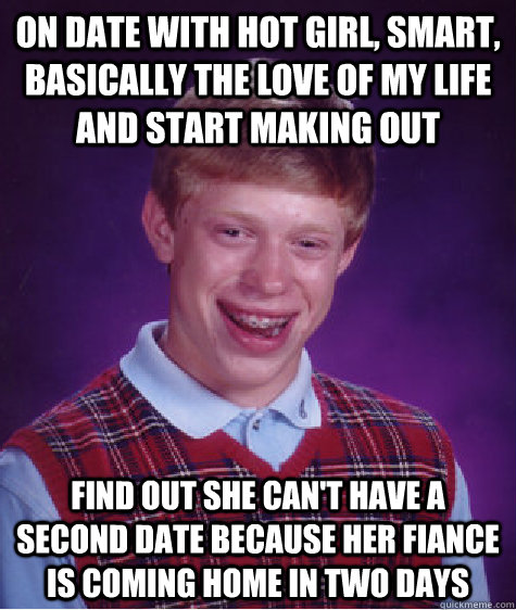 On date with hot girl, smart, basically the love of my life and start making out Find out she can't have a second date because her fiance is coming home in two days  Bad Luck Brian