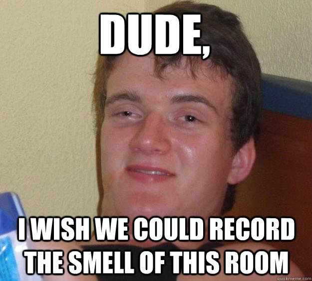 Dude, I wish we could record the smell of this room - Dude, I wish we could record the smell of this room  10 Guy