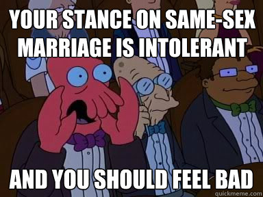 your stance on same-sex marriage is intolerant  and YOU SHOULD FEEL BAD  Critical Zoidberg