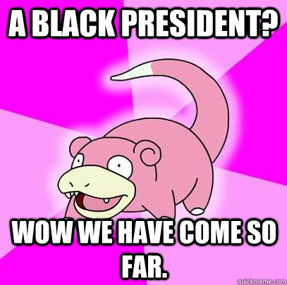 a black president? Wow we have come so far. - a black president? Wow we have come so far.  Slowpoke