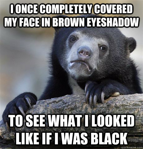 i once completely covered my face in brown eyeshadow to see what i looked like if i was black  Confession Bear