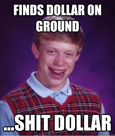 finds dollar on ground ...shit dollar  Bad Luck Brian