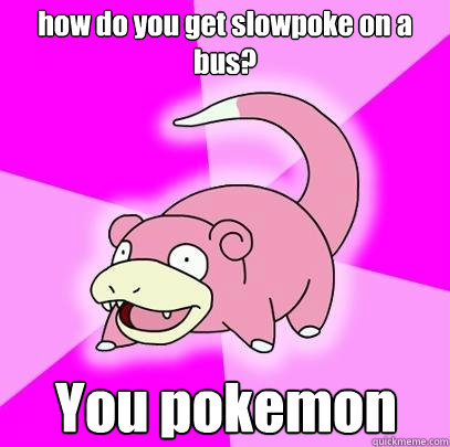 how do you get slowpoke on a bus? You pokemon  Slowpoke