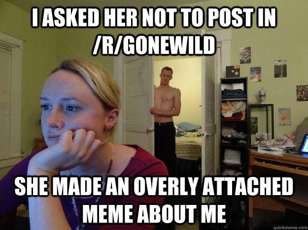 I asked her not to post in /r/gonewild she made an overly attached meme about me - I asked her not to post in /r/gonewild she made an overly attached meme about me  Redditors Husband