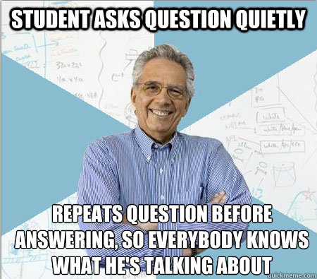 student asks question quietly repeats question before answering, so everybody knows what he's talking about  Good guy professor