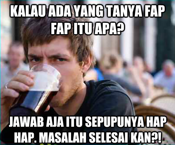 Kalau ada yang tanya fap fap itu apa? Jawab aja itu sepupunya hap hap. Masalah selesai kan?!  Lazy College Senior