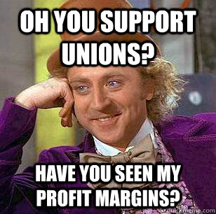 Oh you support unions? have you seen my profit margins?  Condescending Wonka