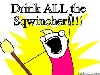 DRINK ALL THE SQWINCHER!!!!  All The Things