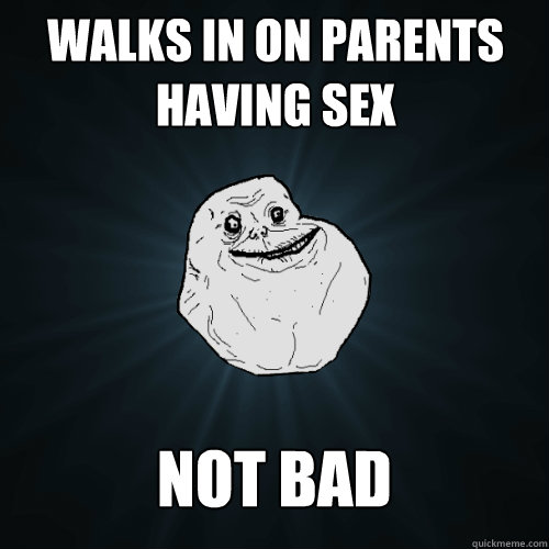 walks in on parents having sex not bad  Forever Alone