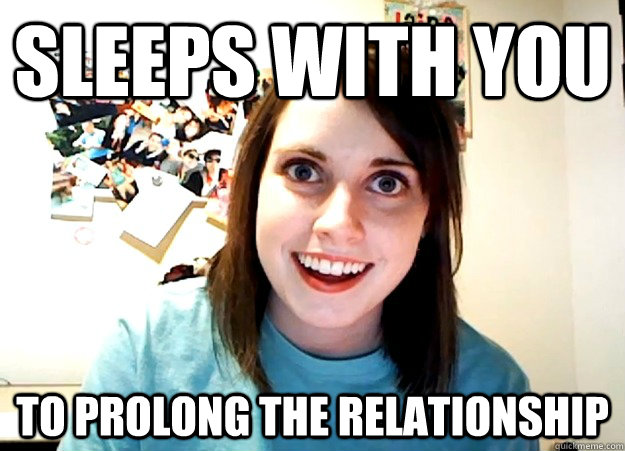 Sleeps with you  To prolong the relationship  Overly Attached Girlfriend