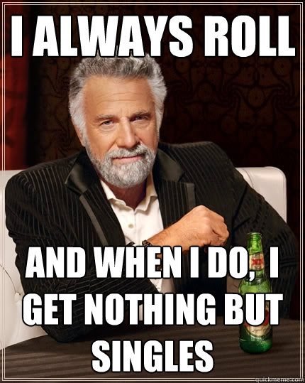 I always roll And when I do,  I get nothing but singles  The Most Interesting Man In The World
