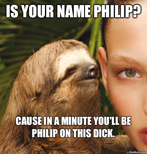 Is your name Philip? Cause in a minute you'll be Philip on this dick.
  rape sloth