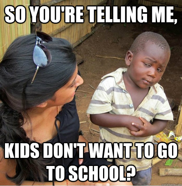 So you're telling me, kids don't want to go to school?  Skeptical Third World Kid