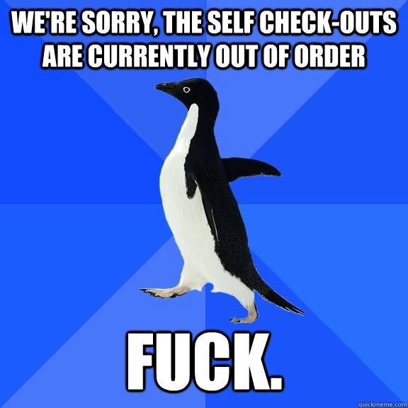 We're sorry, the self check-outs are currently out of order fuck.  Socially Awkward Penguin