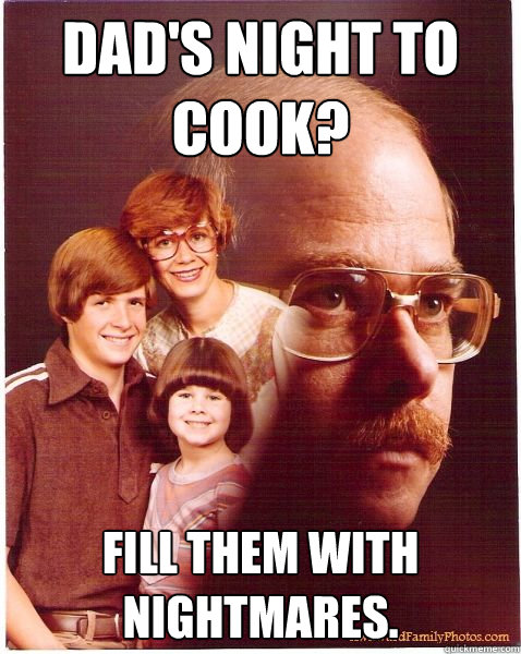 Dad's night to
cook? Fill them with nightmares.  Vengeance Dad