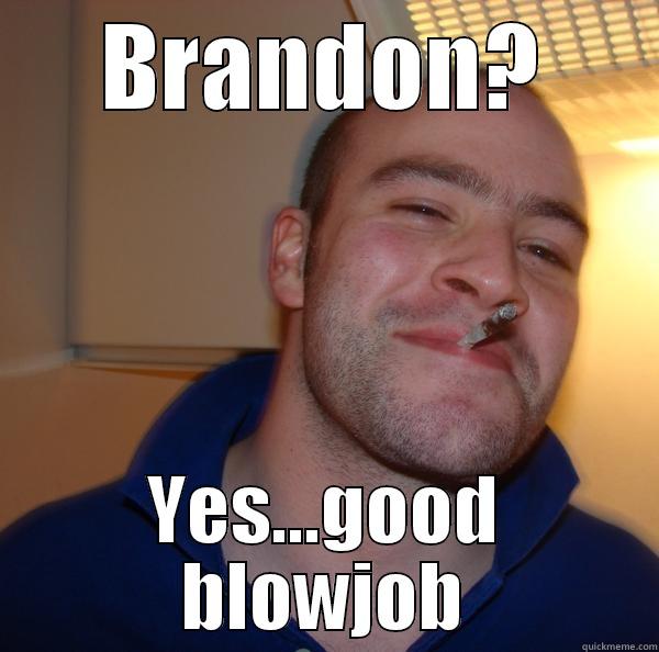BRANDON? YES...GOOD BLOWJOB Good Guy Greg 