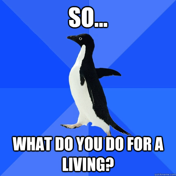 so... What do you do for a living?  Socially Awkward Penguin