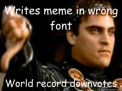 Writes meme in wrong font World record downvotes  Downvoting Roman