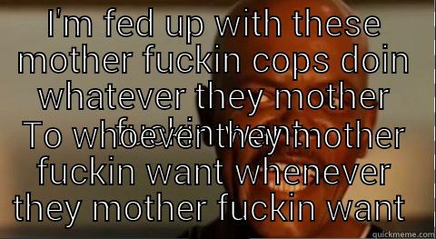 I'M FED UP WITH THESE MOTHER FUCKIN COPS DOIN WHATEVER THEY MOTHER FUCKIN WANT  TO WHOEVER THEY MOTHER FUCKIN WANT WHENEVER THEY MOTHER FUCKIN WANT  First World Problems