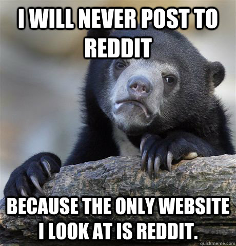 I will never post to Reddit because the only website I look at is Reddit.  Confession Bear