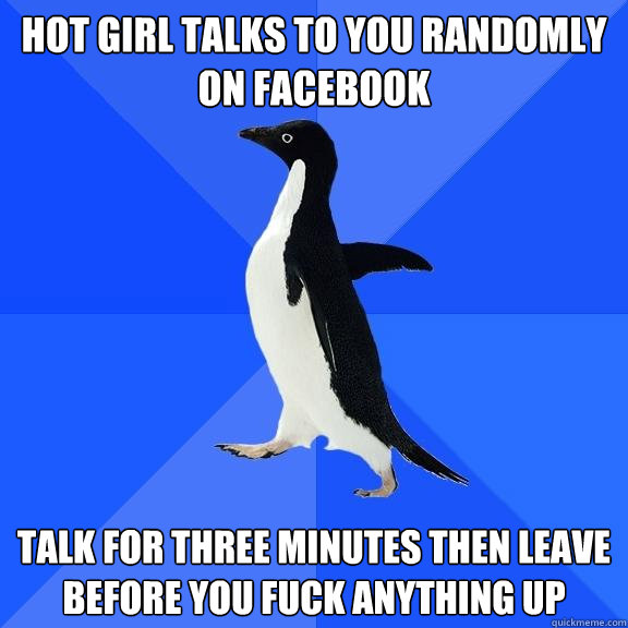 Hot girl talks to you randomly on Facebook talk for three minutes then leave before you fuck anything up  Socially Awkward Penguin