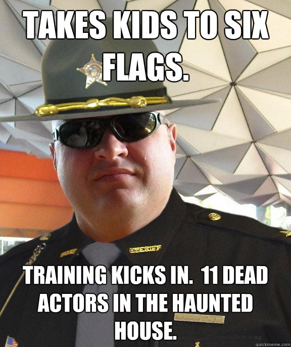 takes kids to six flags. training kicks in.  11 dead actors in the haunted house. - takes kids to six flags. training kicks in.  11 dead actors in the haunted house.  Scumbag sheriff