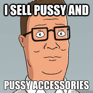 I sell pussy and  pussy accessories  - I sell pussy and  pussy accessories   Hank Hill